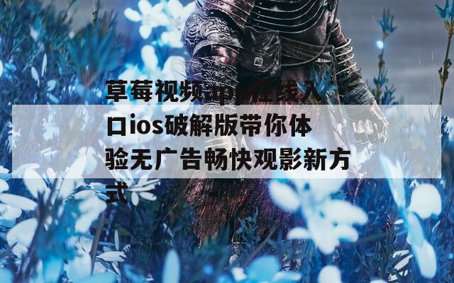 草莓视频app在线入口ios破解版带你体验无广告畅快观影新方式