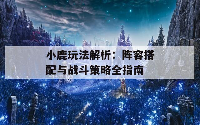 小鹿玩法解析：阵容搭配与战斗策略全指南