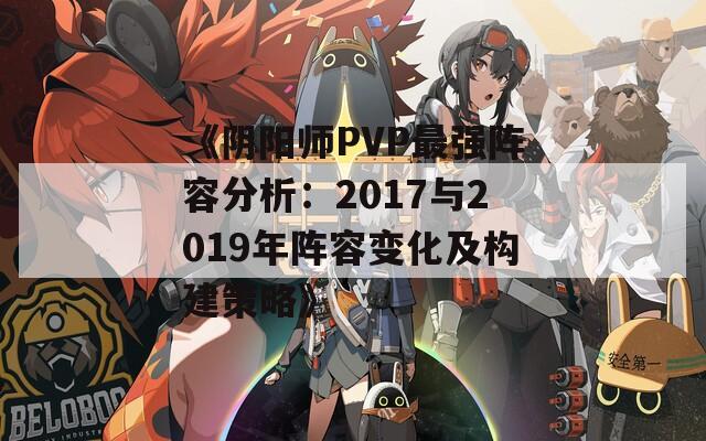 《阴阳师PVP最强阵容分析：2017与2019年阵容变化及构建策略》