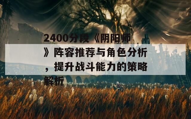 2400分段《阴阳师》阵容推荐与角色分析，提升战斗能力的策略解析