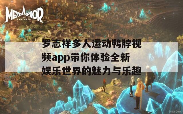 罗志祥多人运动鸭脖视频app带你体验全新娱乐世界的魅力与乐趣