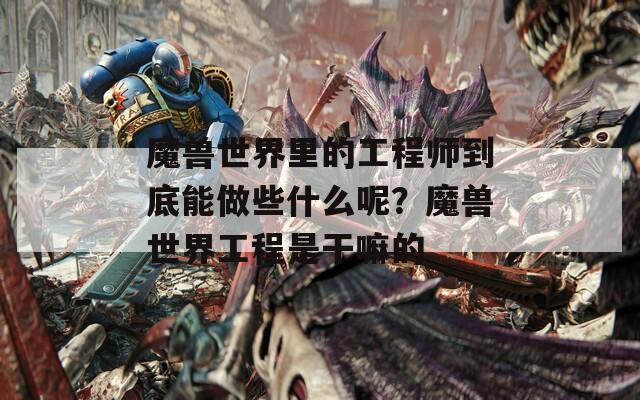 魔兽世界里的工程师到底能做些什么呢？魔兽世界工程是干嘛的