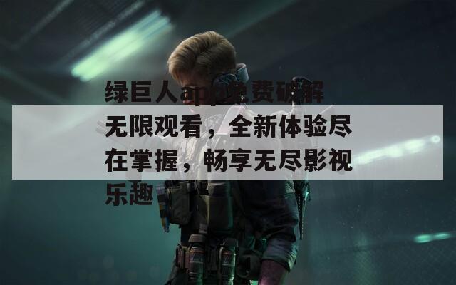 绿巨人app免费破解无限观看，全新体验尽在掌握，畅享无尽影视乐趣