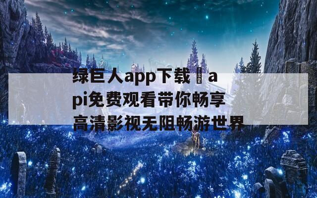 绿巨人app下载汅api免费观看带你畅享高清影视无阻畅游世界