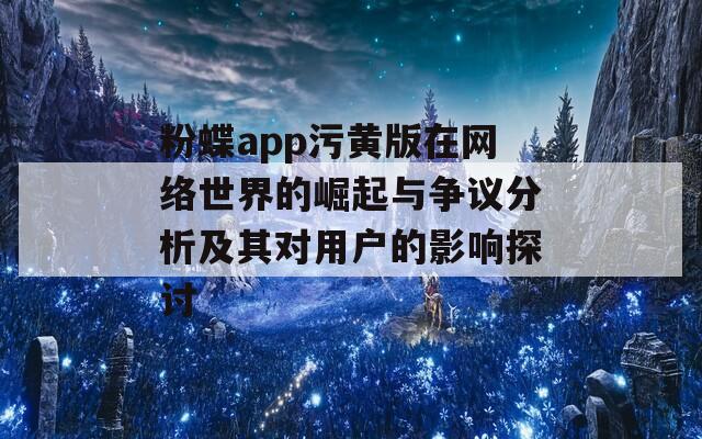 粉蝶app污黄版在网络世界的崛起与争议分析及其对用户的影响探讨