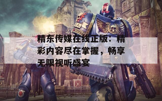 精东传媒在线正版：精彩内容尽在掌握，畅享无限视听盛宴