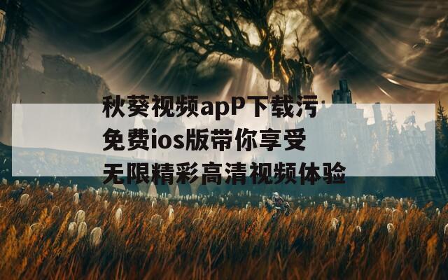 秋葵视频apP下载污免费ios版带你享受无限精彩高清视频体验