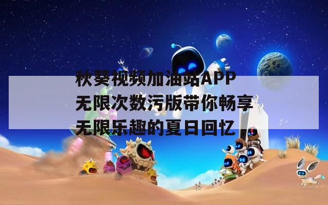 秋葵视频加油站APP无限次数污版带你畅享无限乐趣的夏日回忆