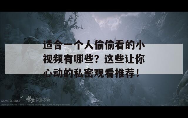 适合一个人偷偷看的小视频有哪些？这些让你心动的私密观看推荐！