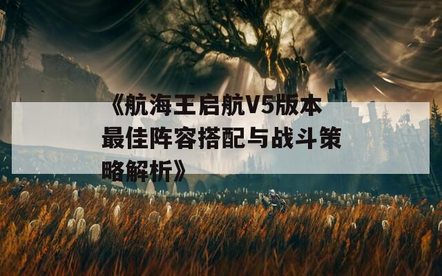 《航海王启航V5版本最佳阵容搭配与战斗策略解析》