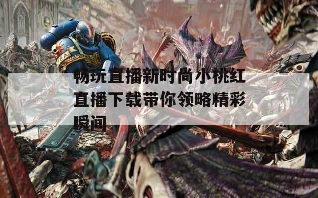 畅玩直播新时尚小桃红直播下载带你领略精彩瞬间