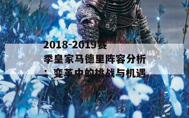 2018-2019赛季皇家马德里阵容分析：变革中的挑战与机遇