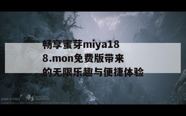 畅享蜜芽miya188.mon免费版带来的无限乐趣与便捷体验