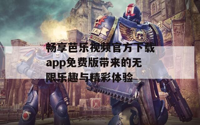 畅享芭乐视频官方下载app免费版带来的无限乐趣与精彩体验