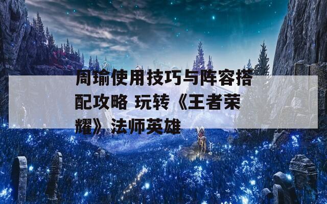 周瑜使用技巧与阵容搭配攻略 玩转《王者荣耀》法师英雄