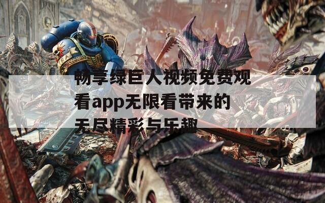 畅享绿巨人视频免费观看app无限看带来的无尽精彩与乐趣