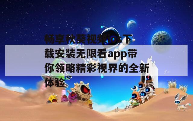 畅享秋葵视频ios下载安装无限看app带你领略精彩视界的全新体验