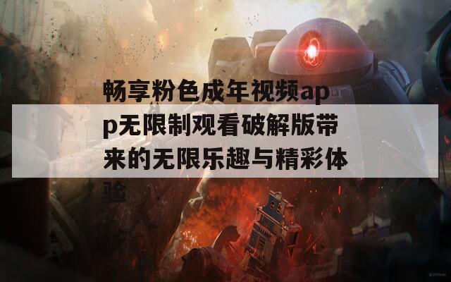 畅享粉色成年视频app无限制观看破解版带来的无限乐趣与精彩体验