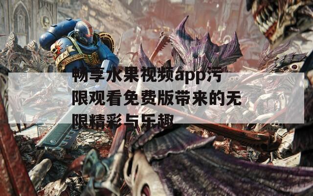 畅享水果视频app污限观看免费版带来的无限精彩与乐趣