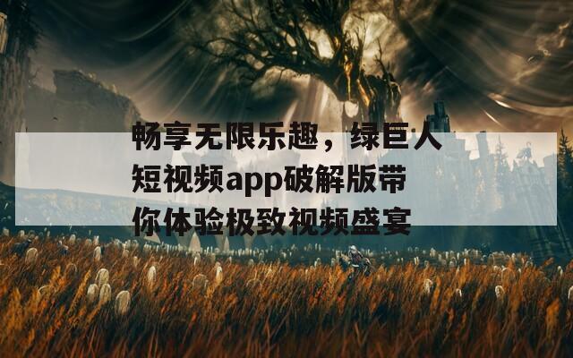 畅享无限乐趣，绿巨人短视频app破解版带你体验极致视频盛宴