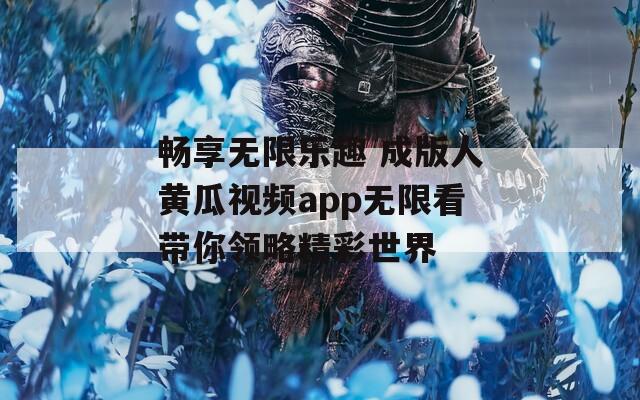 畅享无限乐趣 成版人黄瓜视频app无限看带你领略精彩世界