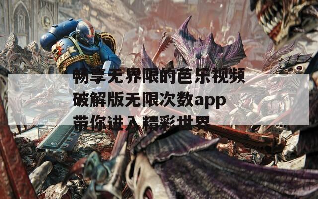 畅享无界限的芭乐视频破解版无限次数app带你进入精彩世界