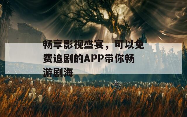 畅享影视盛宴，可以免费追剧的APP带你畅游剧海