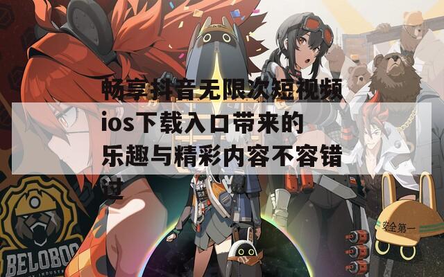 畅享抖音无限次短视频ios下载入口带来的乐趣与精彩内容不容错过