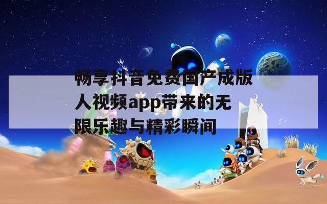 畅享抖音免费国产成版人视频app带来的无限乐趣与精彩瞬间