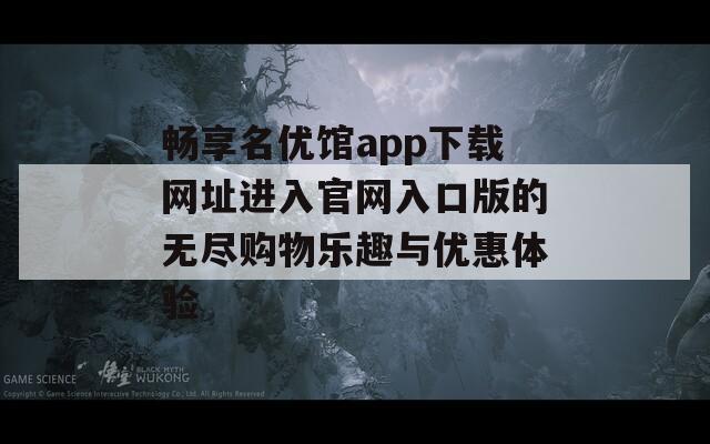 畅享名优馆app下载网址进入官网入口版的无尽购物乐趣与优惠体验