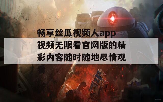 畅享丝瓜视频人app视频无限看官网版的精彩内容随时随地尽情观看