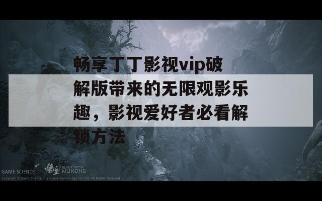 畅享丁丁影视vip破解版带来的无限观影乐趣，影视爱好者必看解锁方法