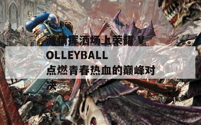 激情挥洒场上荣耀 VOLLEYBALL 点燃青春热血的巅峰对决