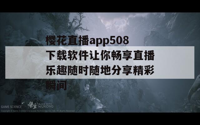 樱花直播app508下载软件让你畅享直播乐趣随时随地分享精彩瞬间