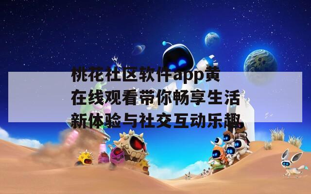 桃花社区软件app黄在线观看带你畅享生活新体验与社交互动乐趣