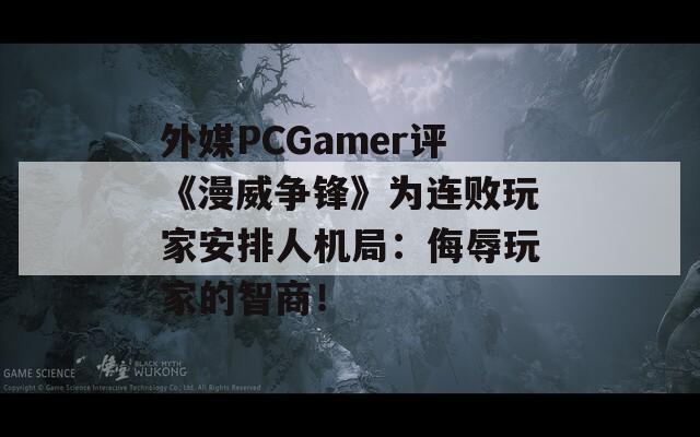 外媒PCGamer评《漫威争锋》为连败玩家安排人机局：侮辱玩家的智商！