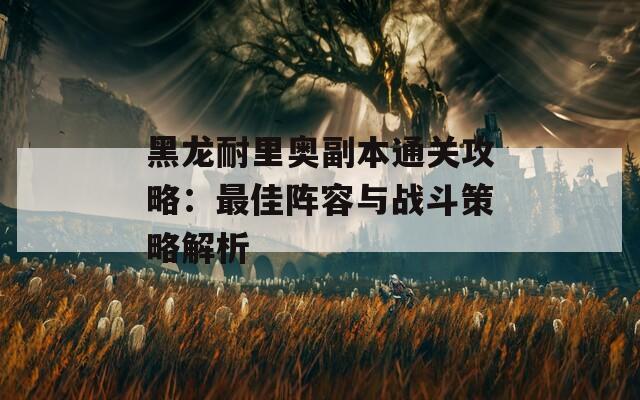 黑龙耐里奥副本通关攻略：最佳阵容与战斗策略解析