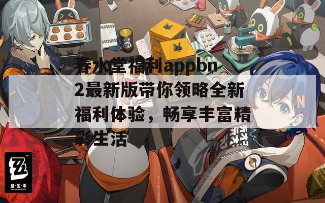 春水堂福利appbn2最新版带你领略全新福利体验，畅享丰富精彩生活