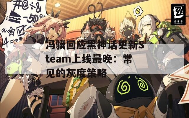 冯骥回应黑神话更新Steam上线最晚：常见的灰度策略