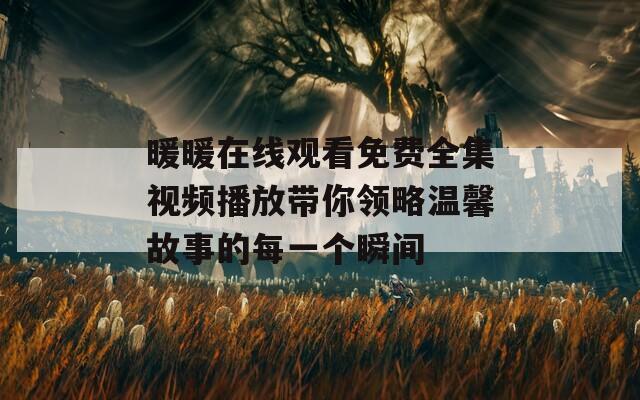 暖暖在线观看免费全集视频播放带你领略温馨故事的每一个瞬间