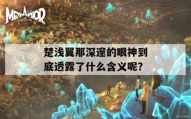 楚浅翼那深邃的眼神到底透露了什么含义呢？