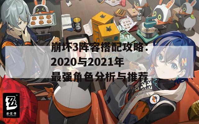 崩坏3阵容搭配攻略：2020与2021年最强角色分析与推荐