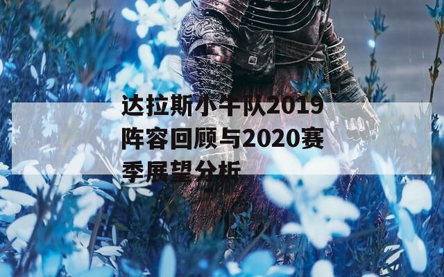 达拉斯小牛队2019阵容回顾与2020赛季展望分析