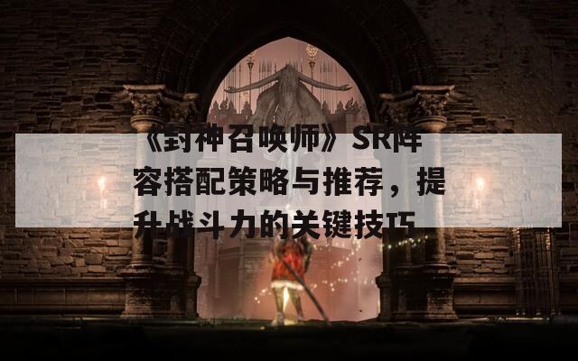 《封神召唤师》SR阵容搭配策略与推荐，提升战斗力的关键技巧