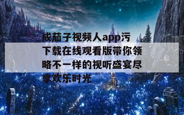 成茄子视频人app污下载在线观看版带你领略不一样的视听盛宴尽享欢乐时光