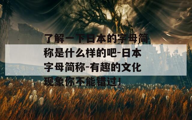 了解一下日本的字母简称是什么样的吧-日本字母简称-有趣的文化现象你不能错过！