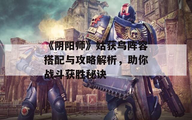 《阴阳师》姑获鸟阵容搭配与攻略解析，助你战斗获胜秘诀