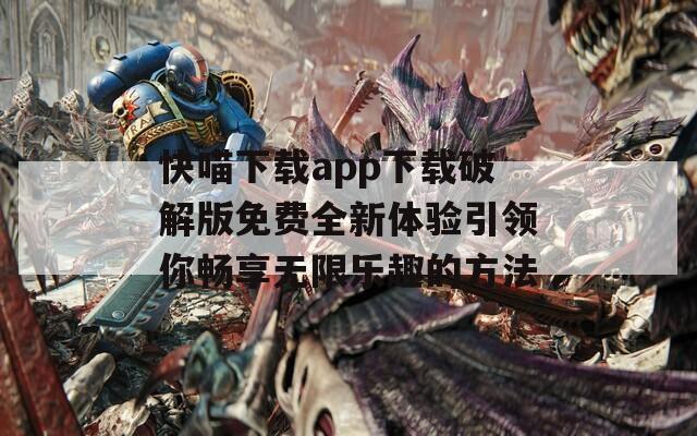 快喵下载app下载破解版免费全新体验引领你畅享无限乐趣的方法