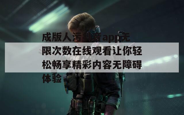 成版人污抖音app无限次数在线观看让你轻松畅享精彩内容无障碍体验