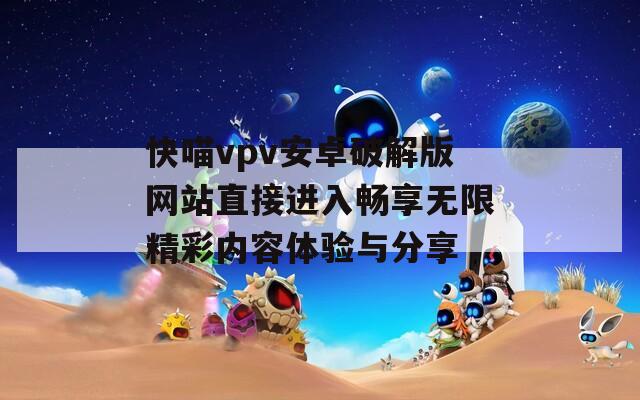 快喵vpv安卓破解版网站直接进入畅享无限精彩内容体验与分享